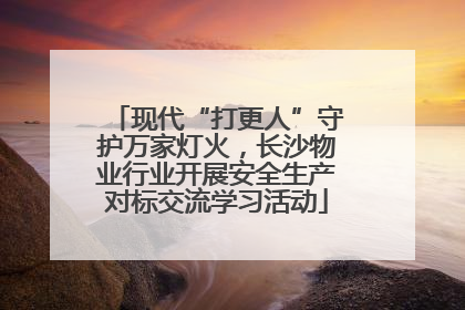 现代“打更人”守护万家灯火，长沙物业行业开展安全生产对标交流学习活动