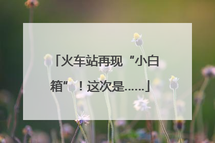 火车站再现“小白箱”！这次是……
