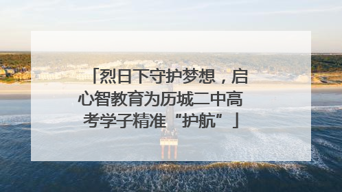 烈日下守护梦想，启心智教育为历城二中高考学子精准“护航”