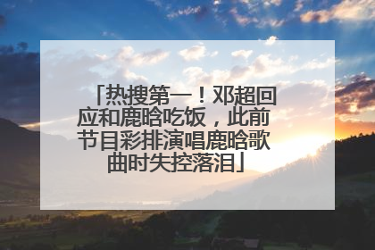 热搜第一！邓超回应和鹿晗吃饭，此前节目彩排演唱鹿晗歌曲时失控落泪