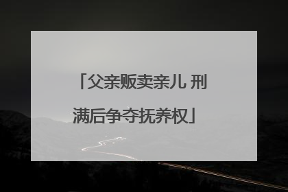 父亲贩卖亲儿 刑满后争夺抚养权