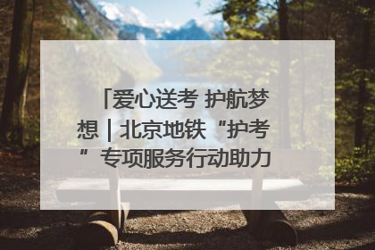 爱心送考 护航梦想｜北京地铁“护考”专项服务行动助力考生无忧赴考