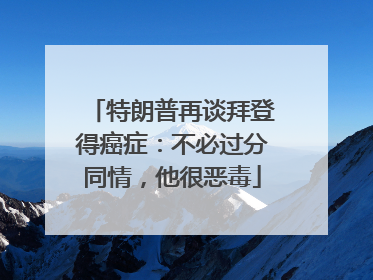 特朗普再谈拜登得癌症：不必过分同情，他很恶毒