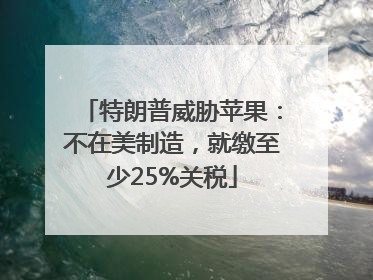 特朗普威胁苹果：不在美制造，就缴至少25%关税