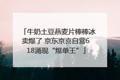 牛奶土豆燕麦片棒棒冰卖爆了 京东京喜自营618涌现“爆单王”