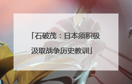 石破茂：日本须积极汲取战争历史教训