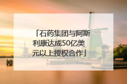 石药集团与阿斯利康达成50亿美元以上授权合作