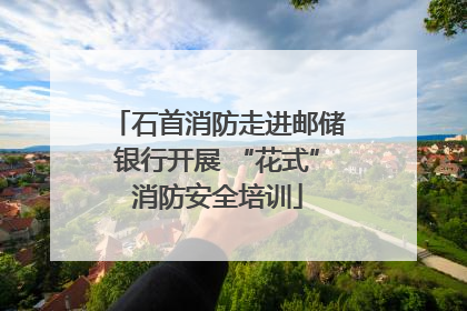 石首消防走进邮储银行开展 “花式”消防安全培训