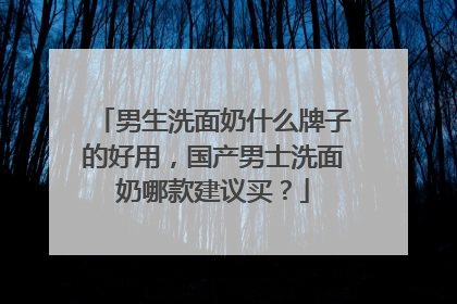 男生洗面奶什么牌子的好用，国产男士洗面奶哪款建议买？