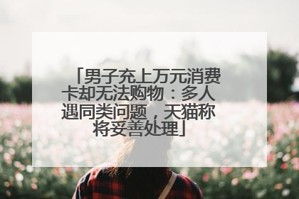 男子充上万元消费卡却无法购物：多人遇同类问题，天猫称将妥善处理