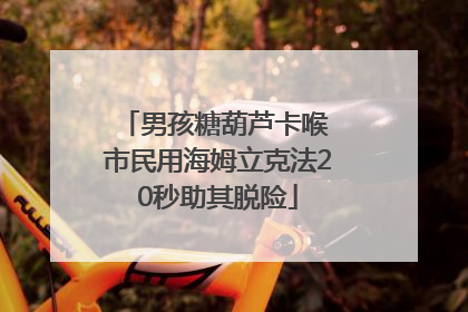 男孩糖葫芦卡喉 市民用海姆立克法20秒助其脱险