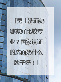 男士洗面奶哪家好比较专业？国家认证的洗面奶什么牌子好！