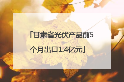 甘肃省光伏产品前5个月出口1.4亿元