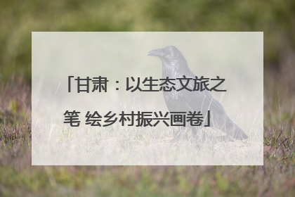 甘肃：以生态文旅之笔 绘乡村振兴画卷