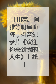田亮、阿雅等明星助阵，抖音纪录片《欢迎你来到我的人生》上线