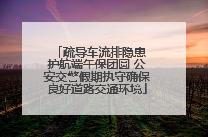 疏导车流排隐患 护航端午保团圆 公安交警假期执守确保良好道路交通环境