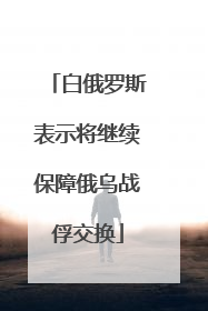 白俄罗斯表示将继续保障俄乌战俘交换