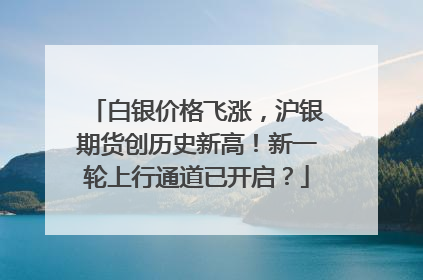 白银价格飞涨，沪银期货创历史新高！新一轮上行通道已开启？