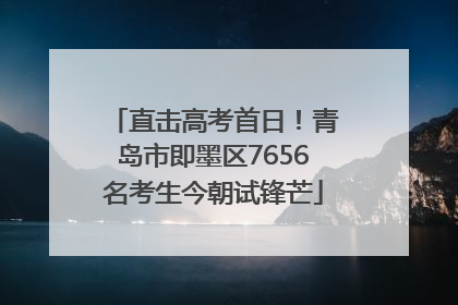 直击高考首日！青岛市即墨区7656名考生今朝试锋芒
