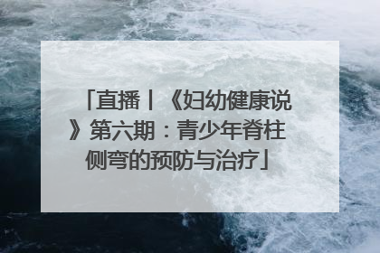 直播丨《妇幼健康说》第六期：青少年脊柱侧弯的预防与治疗
