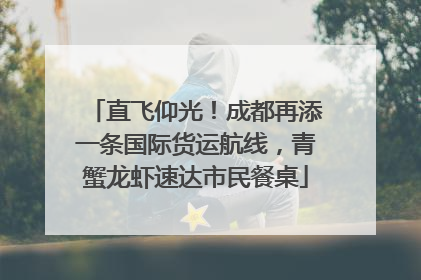 直飞仰光！成都再添一条国际货运航线，青蟹龙虾速达市民餐桌