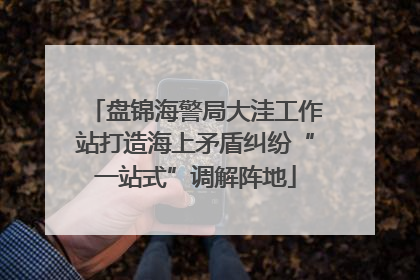 盘锦海警局大洼工作站打造海上矛盾纠纷“一站式”调解阵地