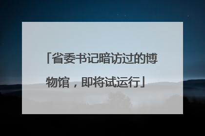 省委书记暗访过的博物馆，即将试运行