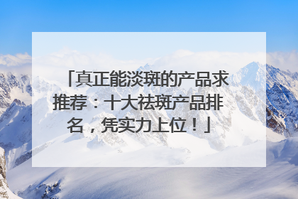 真正能淡斑的产品求推荐：十大祛斑产品排名，凭实力上位！