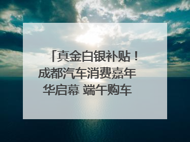 真金白银补贴！成都汽车消费嘉年华启幕 端午购车正当时｜网络中国节·端午