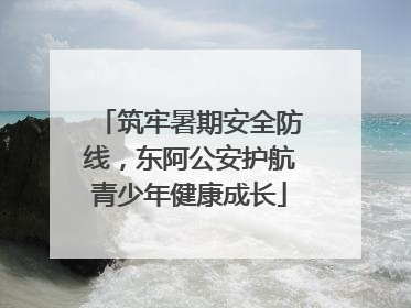 筑牢暑期安全防线，东阿公安护航青少年健康成长
