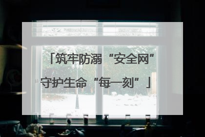 筑牢防溺“安全网”守护生命“每一刻”