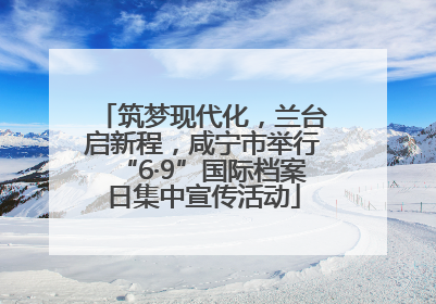 筑梦现代化，兰台启新程，咸宁市举行“6·9”国际档案日集中宣传活动