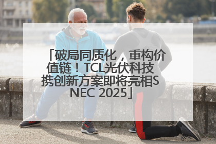 破局同质化，重构价值链！TCL光伏科技携创新方案即将亮相SNEC 2025