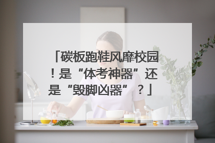 碳板跑鞋风靡校园！是“体考神器”还是“毁脚凶器”？