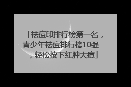 祛痘印排行榜第一名，青少年祛痘排行榜10强，轻松按下红肿大痘