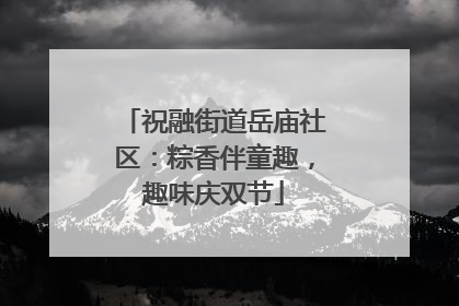 祝融街道岳庙社区：粽香伴童趣，趣味庆双节