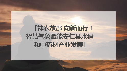 神农故郡 向新而行！智慧气象赋能安仁县水稻和中药材产业发展