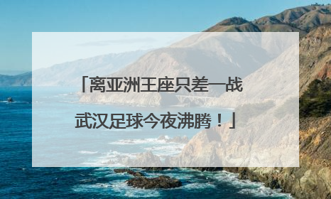 离亚洲王座只差一战 武汉足球今夜沸腾！