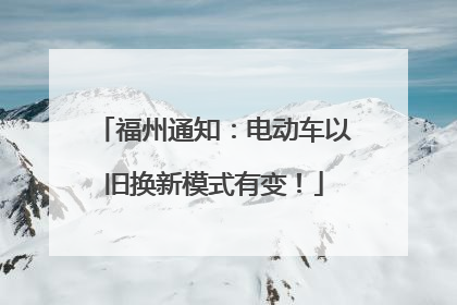 福州通知：电动车以旧换新模式有变！