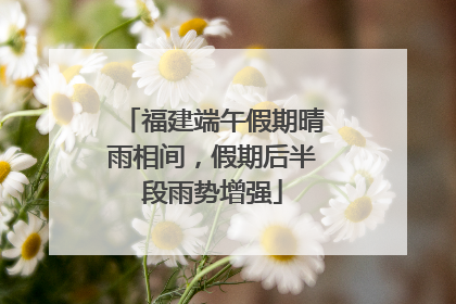 福建端午假期晴雨相间，假期后半段雨势增强