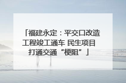 福建永定：平交口改造工程竣工通车 民生项目打通交通“梗阻”