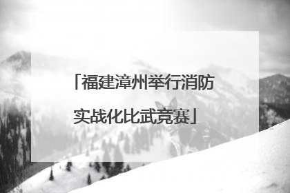 福建漳州举行消防实战化比武竞赛