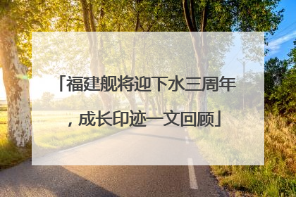 福建舰将迎下水三周年，成长印迹一文回顾