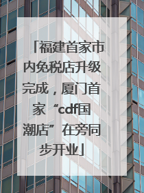 福建首家市内免税店升级完成，厦门首家“cdf国潮店”在旁同步开业