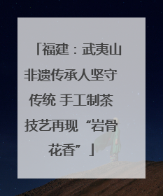 福建：武夷山非遗传承人坚守传统 手工制茶技艺再现“岩骨花香”