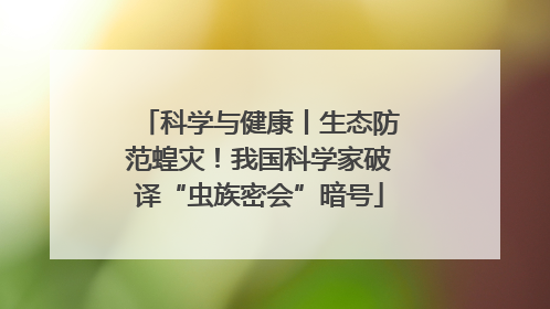 科学与健康丨生态防范蝗灾！我国科学家破译“虫族密会”暗号