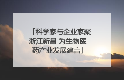 科学家与企业家聚浙江新昌 为生物医药产业发展建言