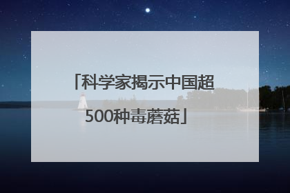 科学家揭示中国超500种毒蘑菇