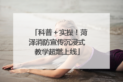 科普＋实操！菏泽消防宣传沉浸式教学超燃上线