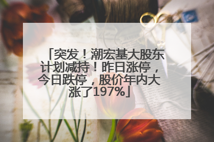 突发！潮宏基大股东计划减持！昨日涨停，今日跌停，股价年内大涨了197%
